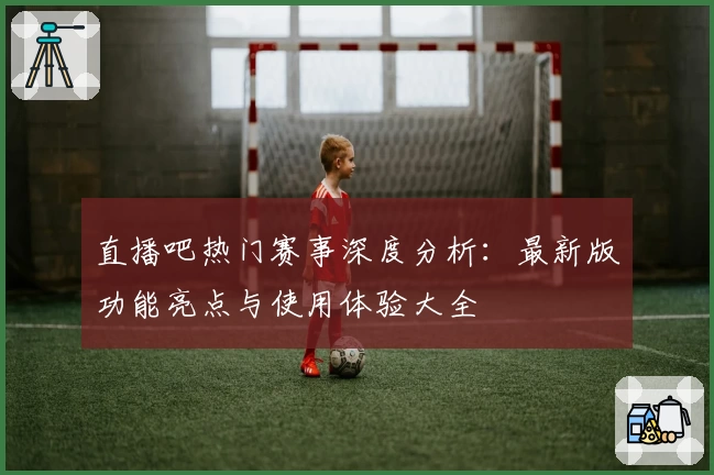 直播吧热门赛事深度分析：最新版功能亮点与使用体验大全