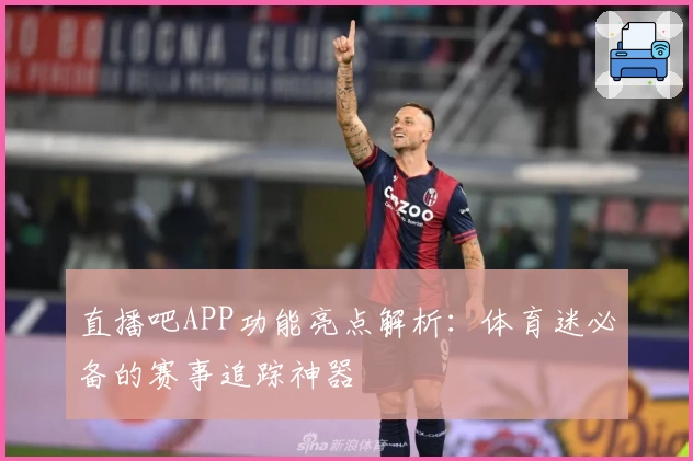 直播吧APP功能亮点解析：体育迷必备的赛事追踪神器