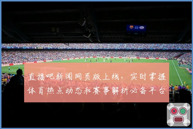 直播吧新闻网页版上线,实时掌握体育热点动态和赛事解析必备平台