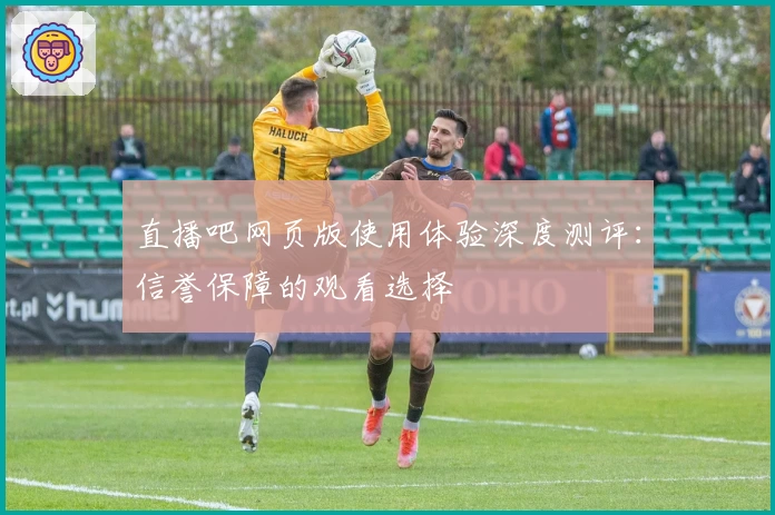 直播吧网页版使用体验深度测评：信誉保障的观看选择