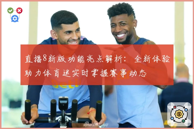 直播8新版功能亮点解析：全新体验助力体育迷实时掌握赛事动态