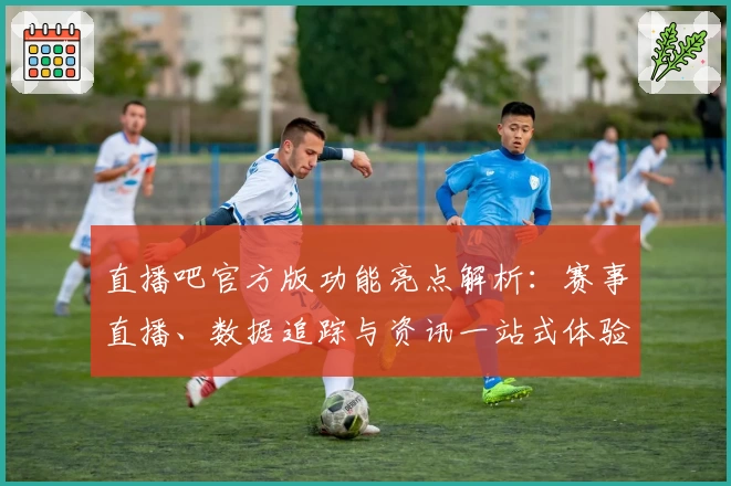 直播吧官方版功能亮点解析：赛事直播、数据追踪与资讯一站式体验