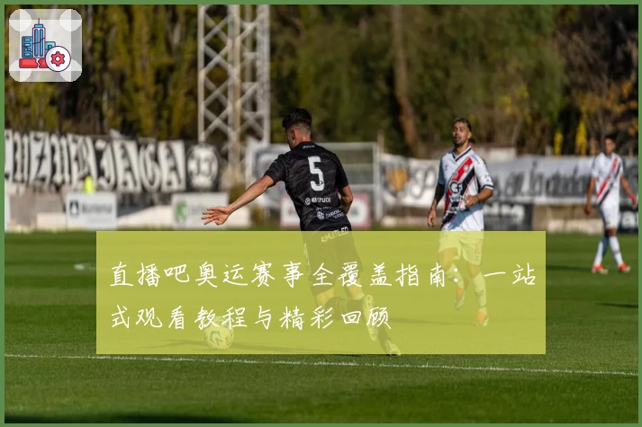 直播吧奥运赛事全覆盖指南：一站式观看教程与精彩回顾