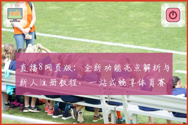 直播8网页版：全新功能亮点解析与新人注册教程，一站式畅享体育赛事精彩