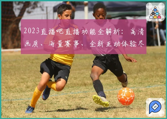2023直播吧直播功能全解析：高清画质、海量赛事、全新互动体验尽在掌握
