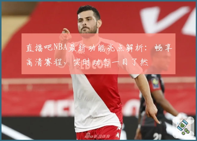 直播吧NBA最新功能亮点解析：畅享高清赛程，实时动态一目了然