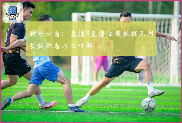 新手必看：直播8直播注册教程及网页版观看方法详解
