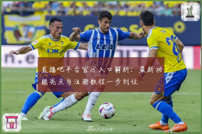 直播吧平台官方入口解析：最新功能亮点与注册教程一步到位
