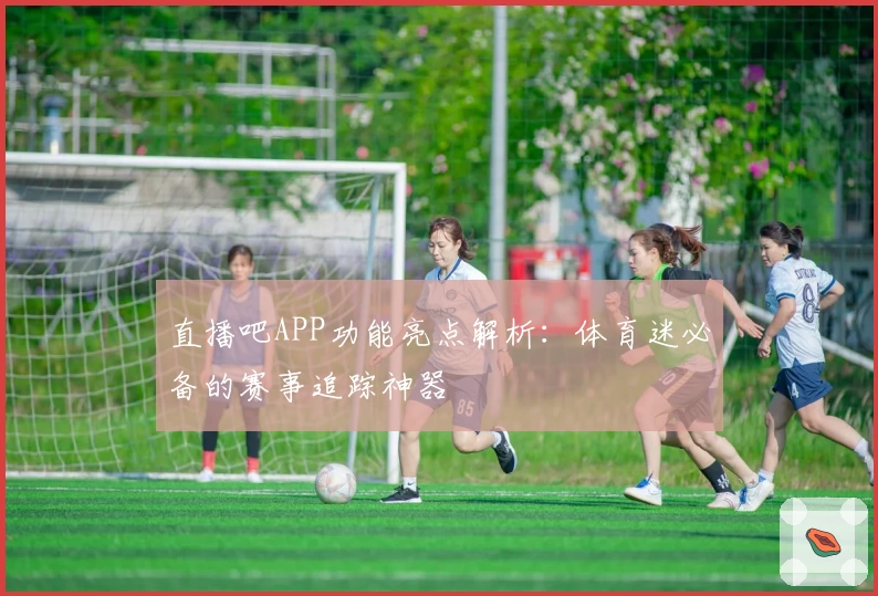 直播吧APP功能亮点解析：体育迷必备的赛事追踪神器