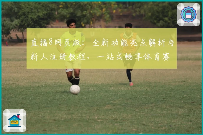直播8网页版：全新功能亮点解析与新人注册教程，一站式畅享体育赛事精彩