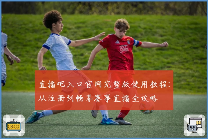 直播吧入口官网完整版使用教程：从注册到畅享赛事直播全攻略
