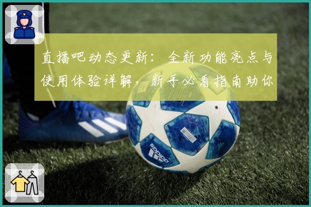 直播吧动态更新：全新功能亮点与使用体验详解，新手必看指南助你快速上手