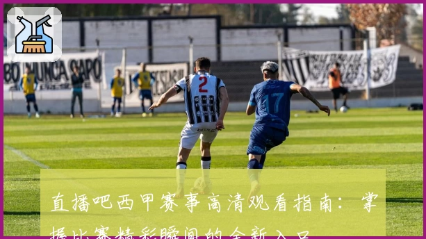 直播吧西甲赛事高清观看指南：掌握比赛精彩瞬间的全新入口