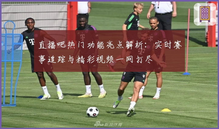 直播吧热门功能亮点解析：实时赛事追踪与精彩视频一网打尽