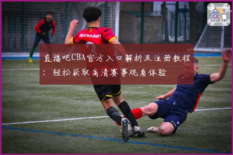 直播吧CBA官方入口解析及注册教程：轻松获取高清赛事观看体验