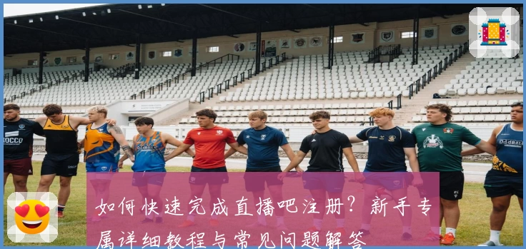 如何快速完成直播吧注册？新手专属详细教程与常见问题解答