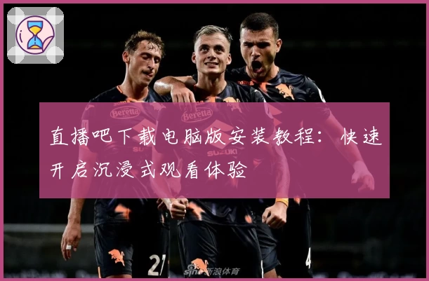 直播吧下载电脑版安装教程：快速开启沉浸式观看体验