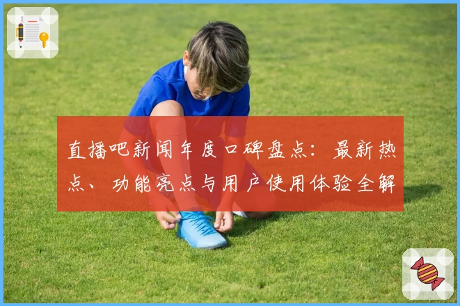 直播吧新闻年度口碑盘点：最新热点、功能亮点与用户使用体验全解读