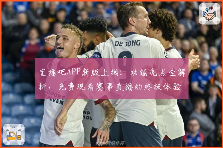 直播吧APP新版上线：功能亮点全解析，免费观看赛事直播的终极体验