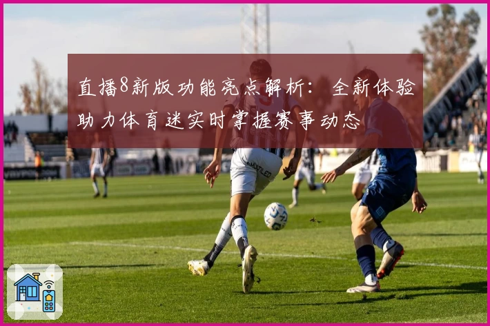 直播8新版功能亮点解析：全新体验助力体育迷实时掌握赛事动态