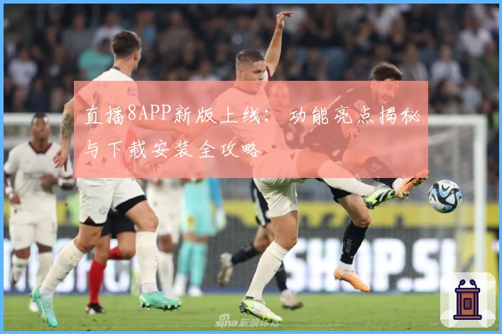 直播8APP新版上线:功能亮点揭秘与下载安装全攻略