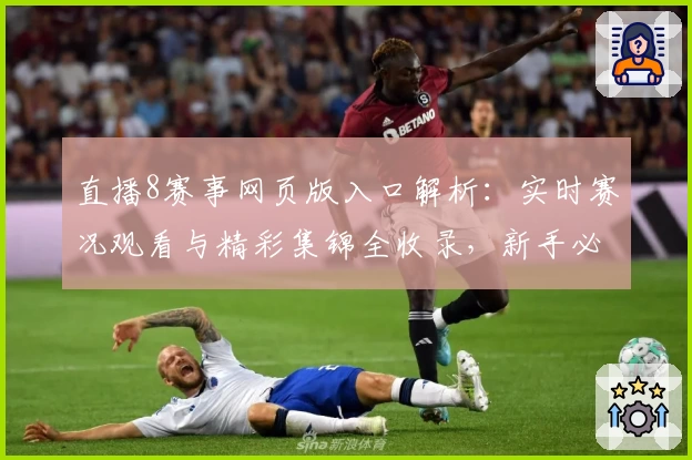 直播8赛事网页版入口解析：实时赛况观看与精彩集锦全收录，新手必备指南