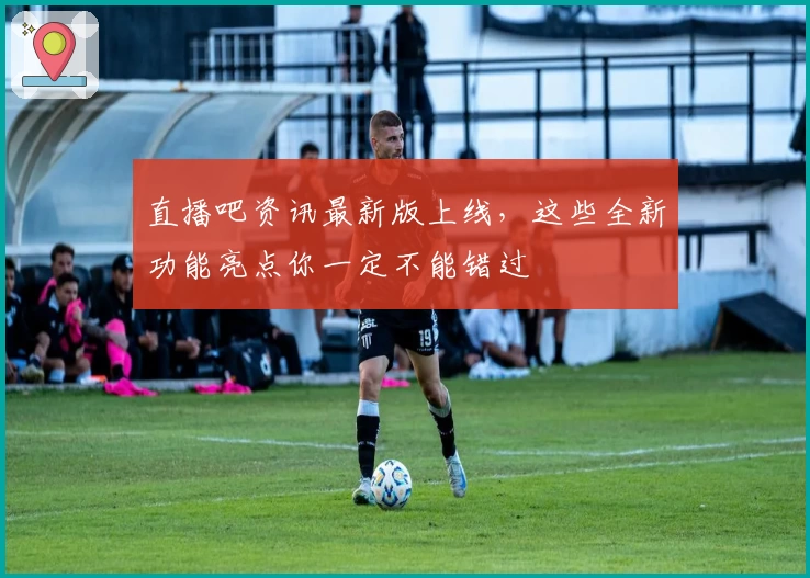 直播吧资讯最新版上线,这些全新功能亮点你一定不能错过