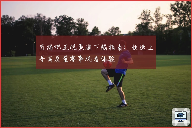 直播吧正规渠道下载指南：快速上手高质量赛事观看体验