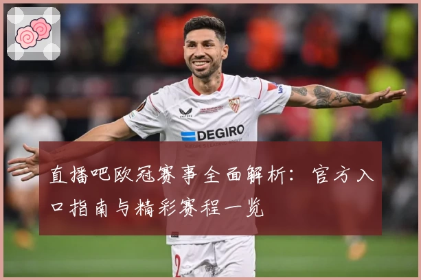 直播吧欧冠赛事全面解析：官方入口指南与精彩赛程一览