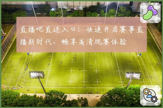 直播吧直连入口：快速开启赛事直播新时代，畅享高清观赛体验