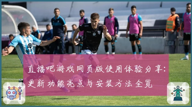 直播吧游戏网页版使用体验分享：更新功能亮点与安装方法全览
