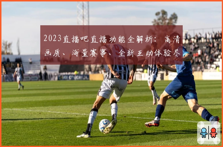 2023直播吧直播功能全解析：高清画质、海量赛事、全新互动体验尽在掌握