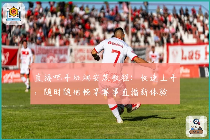 直播吧手机端安装教程：快速上手，随时随地畅享赛事直播新体验