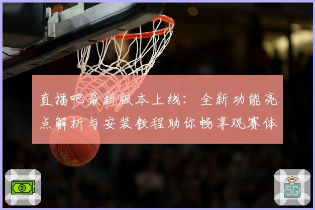 直播吧最新版本上线：全新功能亮点解析与安装教程助你畅享观赛体验