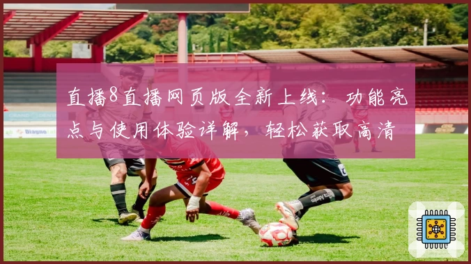 直播8直播网页版全新上线：功能亮点与使用体验详解，轻松获取高清赛事精彩瞬间