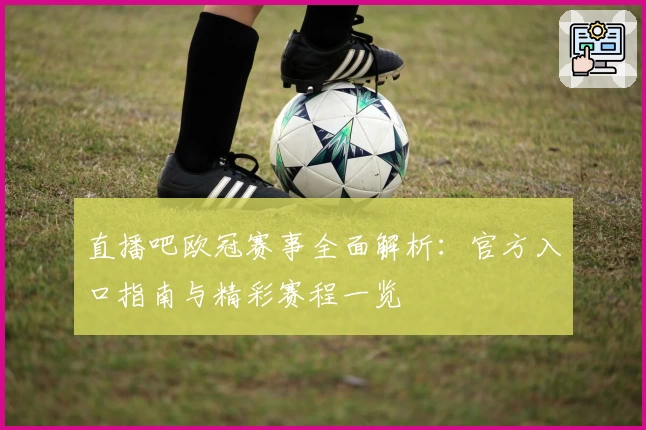 直播吧欧冠赛事全面解析：官方入口指南与精彩赛程一览