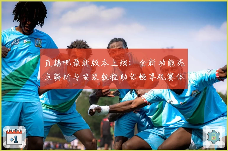 直播吧最新版本上线：全新功能亮点解析与安装教程助你畅享观赛体验