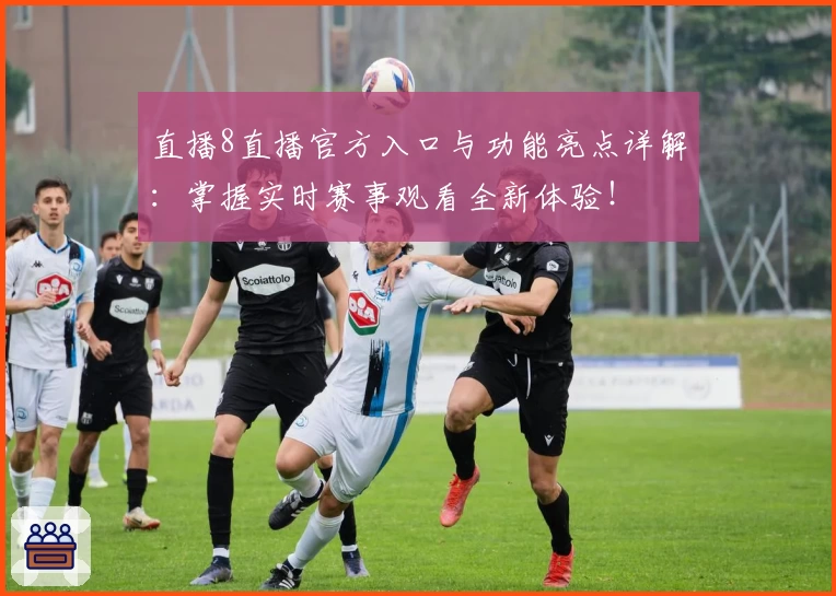 直播8直播官方入口与功能亮点详解：掌握实时赛事观看全新体验！