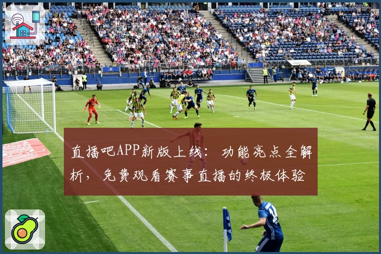 直播吧APP新版上线：功能亮点全解析，免费观看赛事直播的终极体验