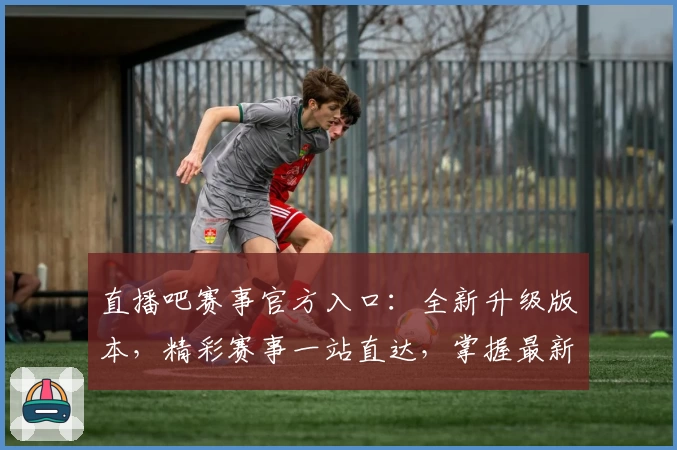 直播吧赛事官方入口：全新升级版本，精彩赛事一站直达，掌握最新动态与赛程详解