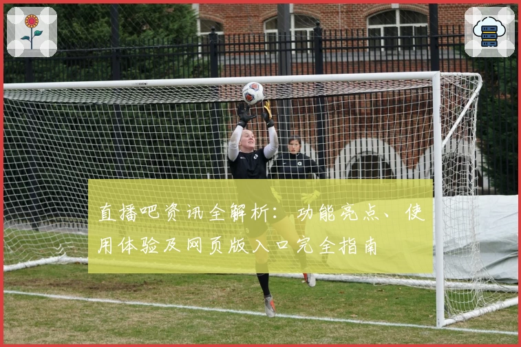 直播吧资讯全解析：功能亮点、使用体验及网页版入口完全指南