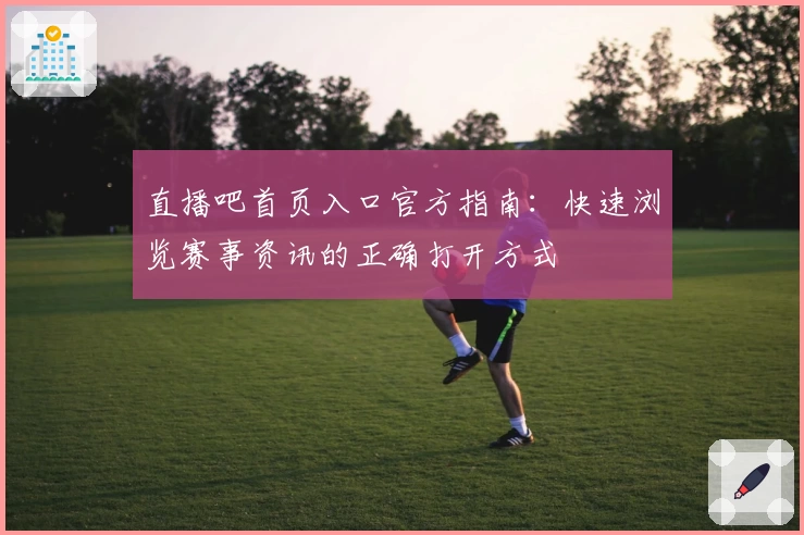 直播吧首页入口官方指南：快速浏览赛事资讯的正确打开方式