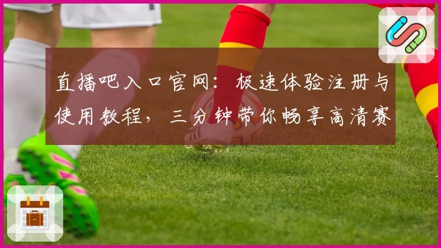 直播吧入口官网：极速体验注册与使用教程，三分钟带你畅享高清赛事精彩画面