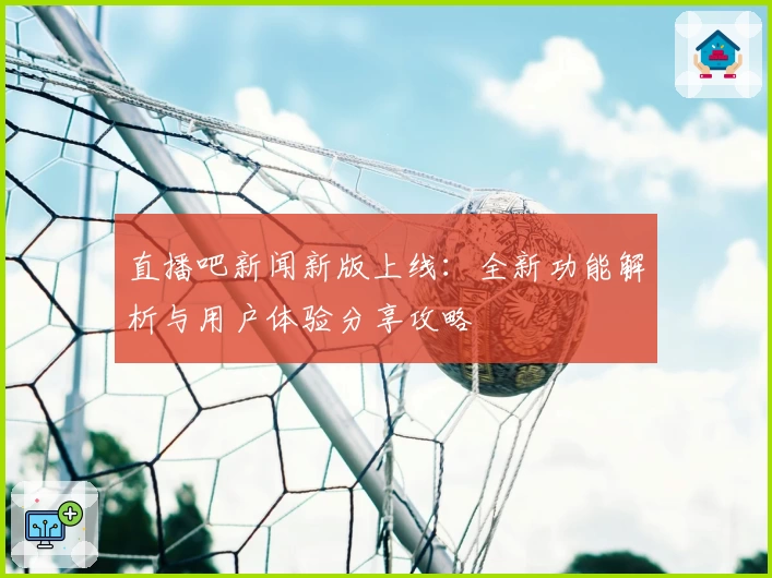 直播吧新闻新版上线：全新功能解析与用户体验分享攻略