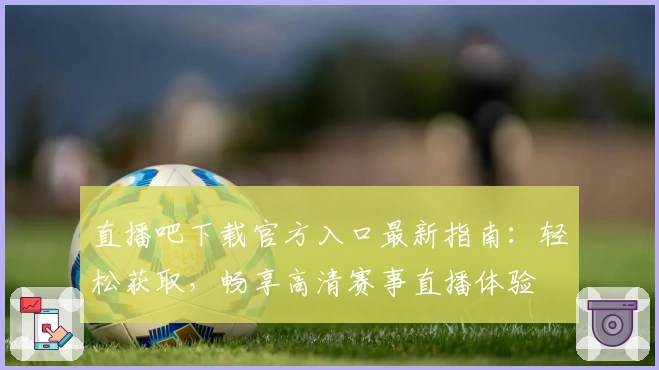 直播吧下载官方入口最新指南：轻松获取，畅享高清赛事直播体验