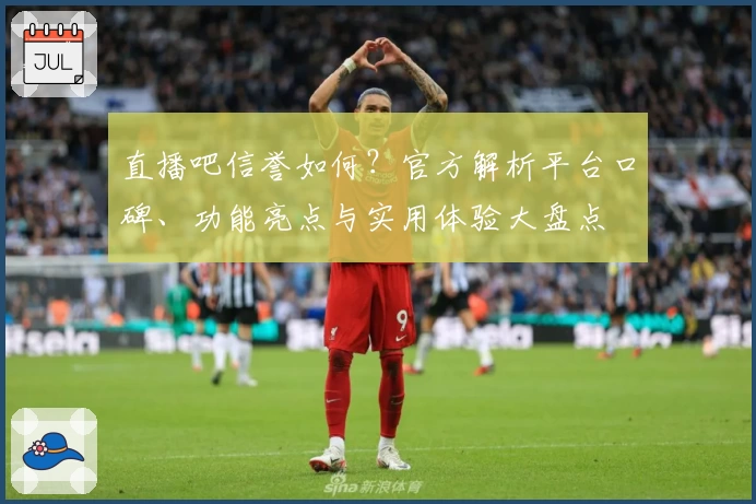 直播吧信誉如何？官方解析平台口碑、功能亮点与实用体验大盘点