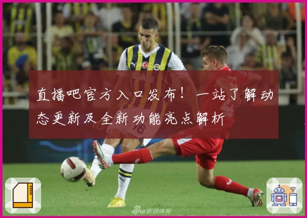 直播吧官方入口发布！一站了解动态更新及全新功能亮点解析