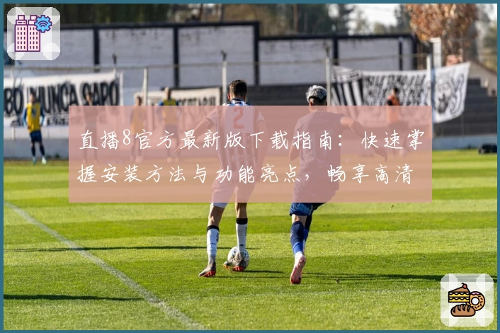 直播8官方最新版下载指南:快速掌握安装方法与功能亮点,畅享高清流畅体育赛事体验