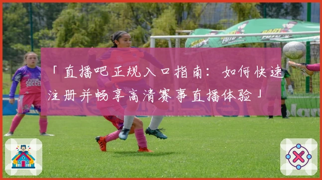 「直播吧正规入口指南：如何快速注册并畅享高清赛事直播体验」