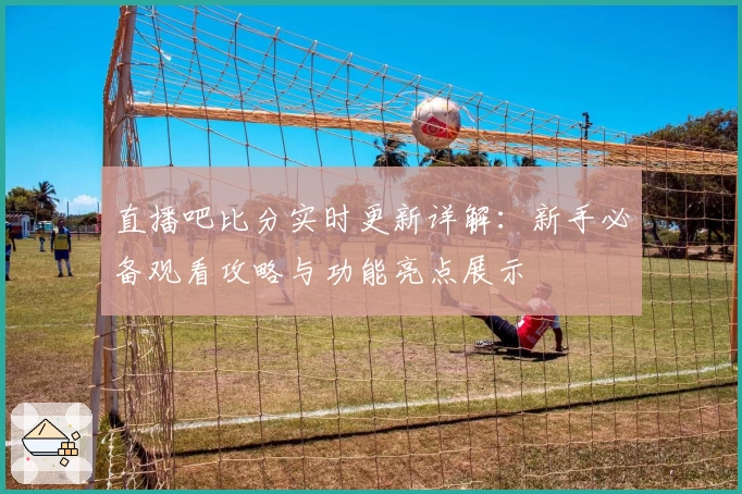 直播吧比分实时更新详解：新手必备观看攻略与功能亮点展示